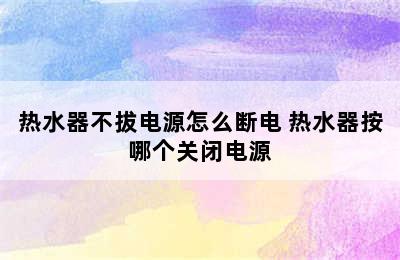 热水器不拔电源怎么断电 热水器按哪个关闭电源